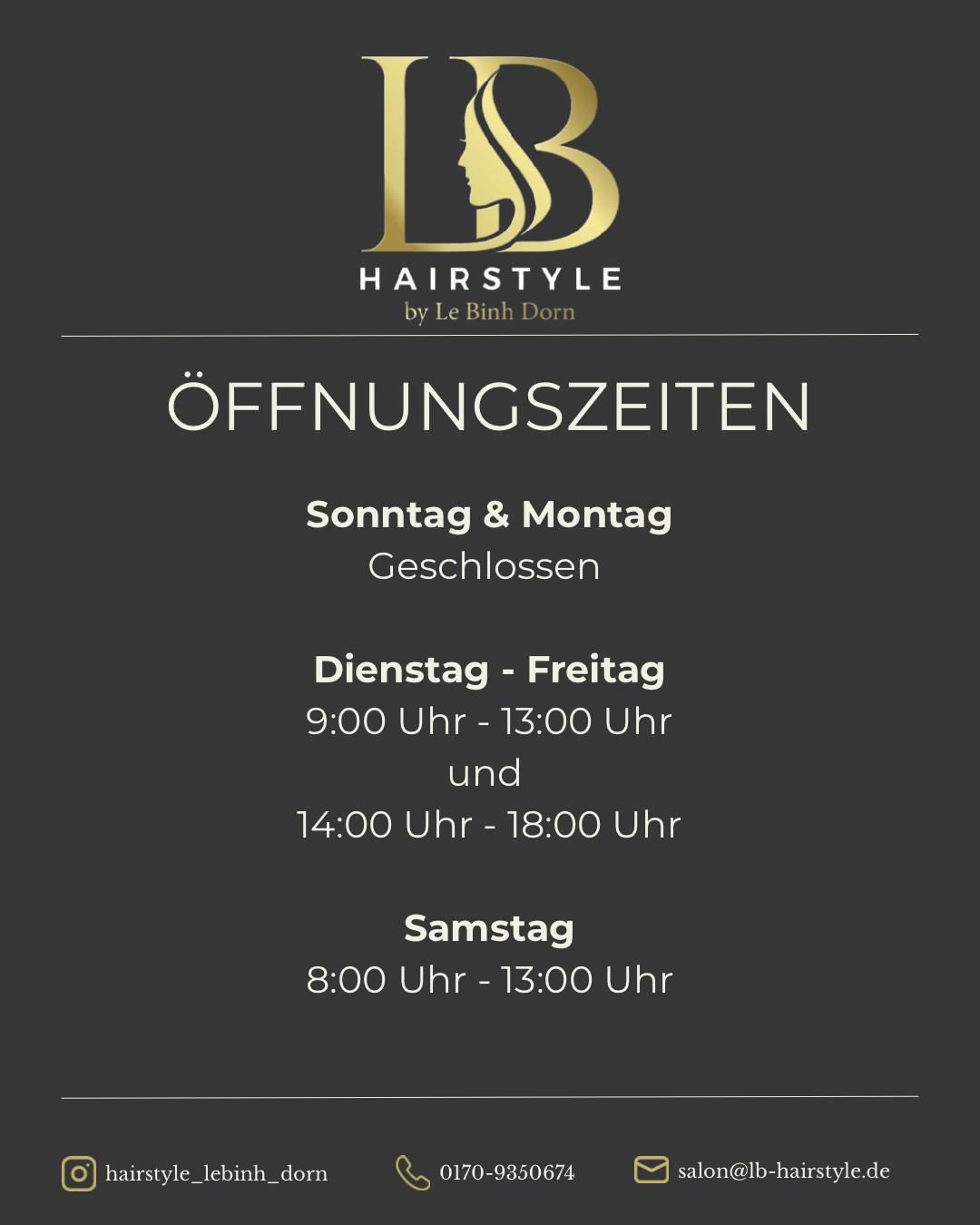 Öffnungszeiten Salon Hairstyle by Le Binh Dorn Öffnungszeiten: Sonntag & Montag geschlossen.
Dienstag - Freitag 09:00 - 13:00 Uhr
14:00 - 18:00 Uhr
Samstag 08:00 - 13:00 Uhr